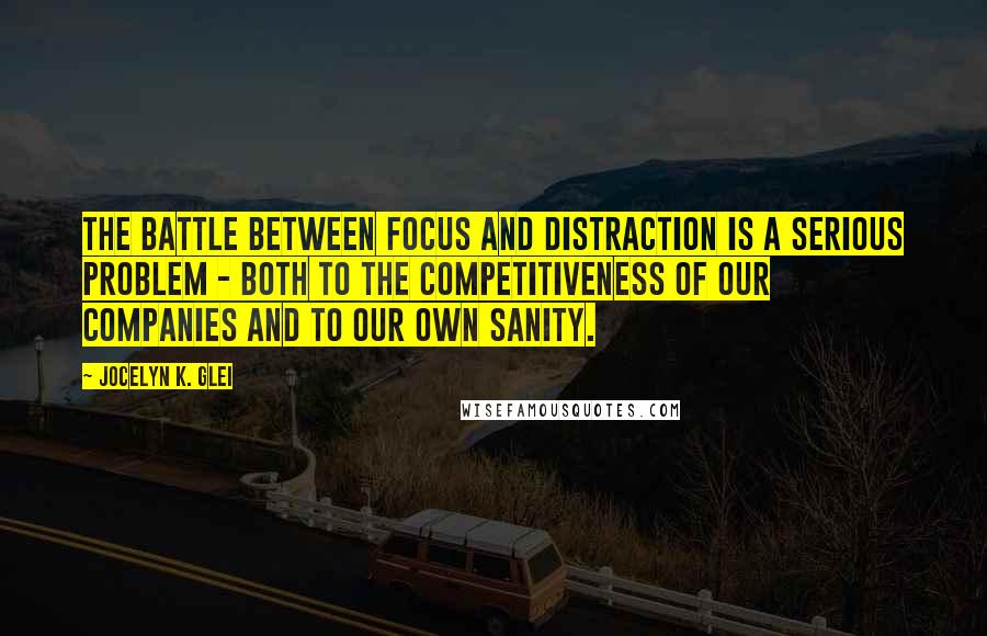 Jocelyn K. Glei Quotes: The battle between focus and distraction is a serious problem - both to the competitiveness of our companies and to our own sanity.