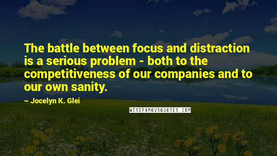 Jocelyn K. Glei Quotes: The battle between focus and distraction is a serious problem - both to the competitiveness of our companies and to our own sanity.
