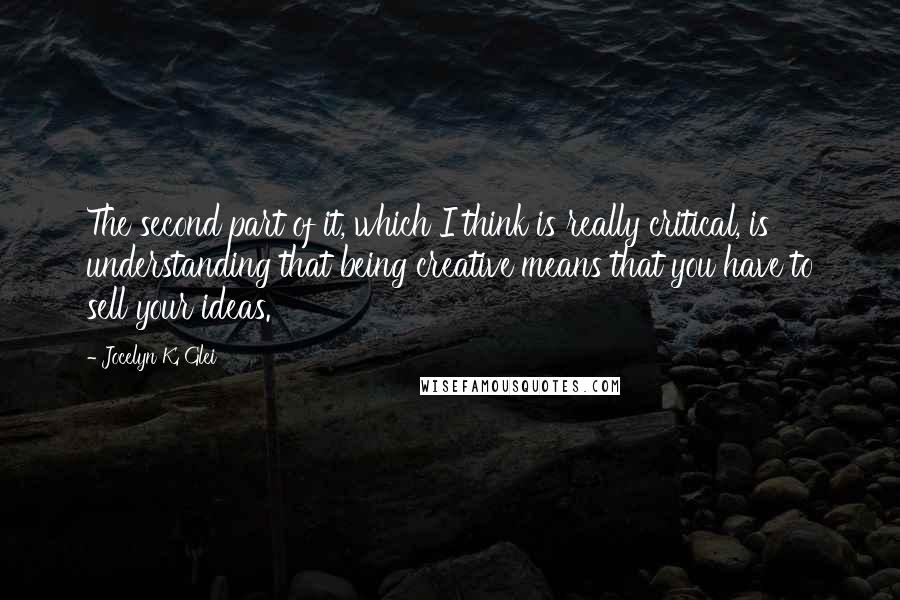 Jocelyn K. Glei Quotes: The second part of it, which I think is really critical, is understanding that being creative means that you have to sell your ideas.