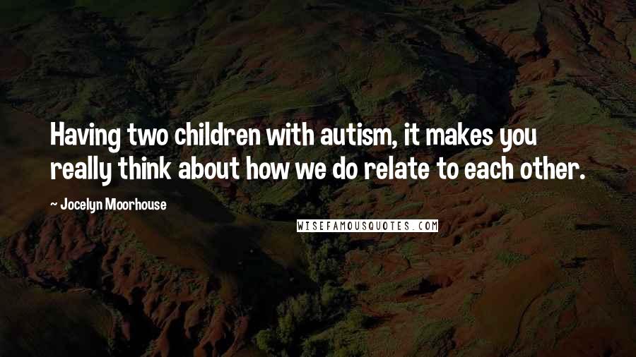 Jocelyn Moorhouse Quotes: Having two children with autism, it makes you really think about how we do relate to each other.