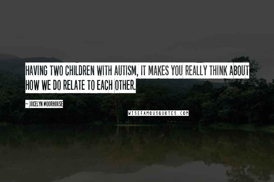 Jocelyn Moorhouse Quotes: Having two children with autism, it makes you really think about how we do relate to each other.