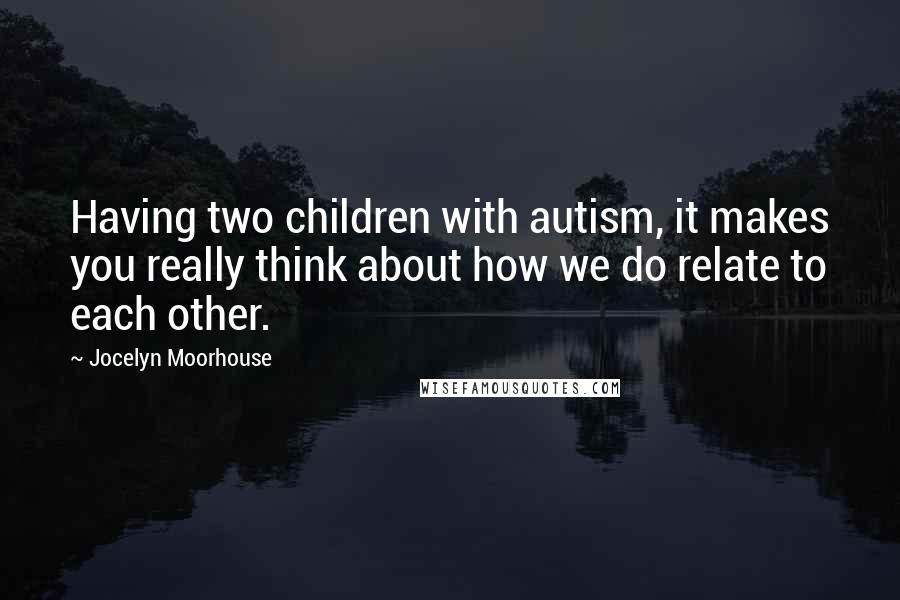 Jocelyn Moorhouse Quotes: Having two children with autism, it makes you really think about how we do relate to each other.