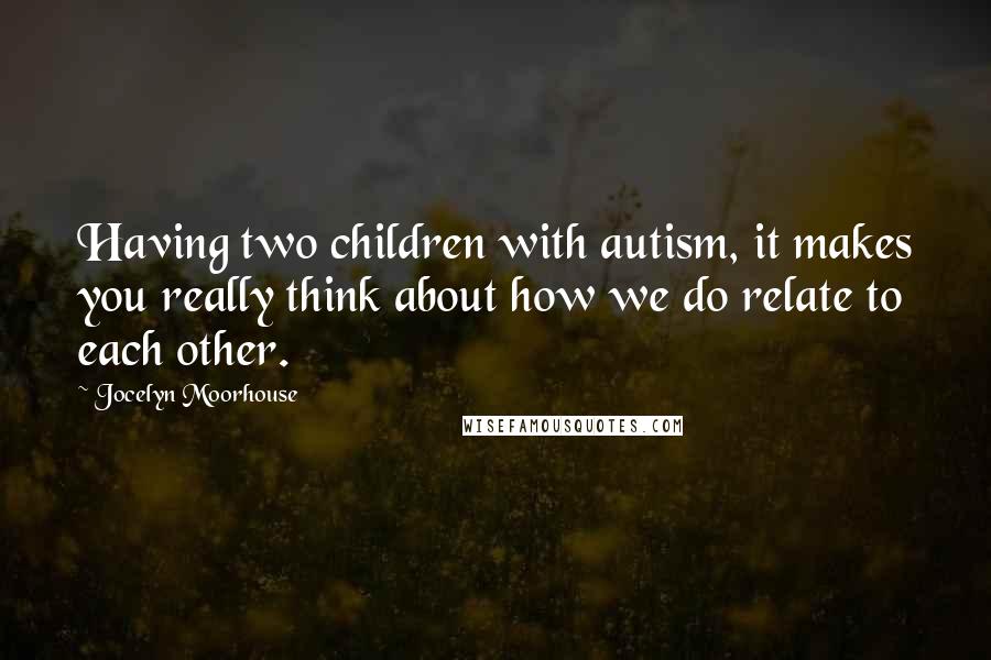 Jocelyn Moorhouse Quotes: Having two children with autism, it makes you really think about how we do relate to each other.