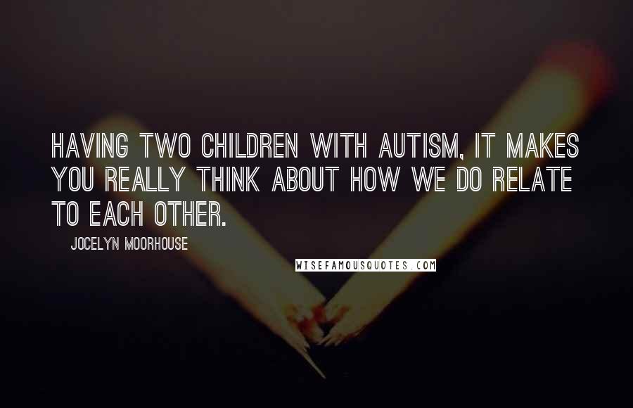 Jocelyn Moorhouse Quotes: Having two children with autism, it makes you really think about how we do relate to each other.