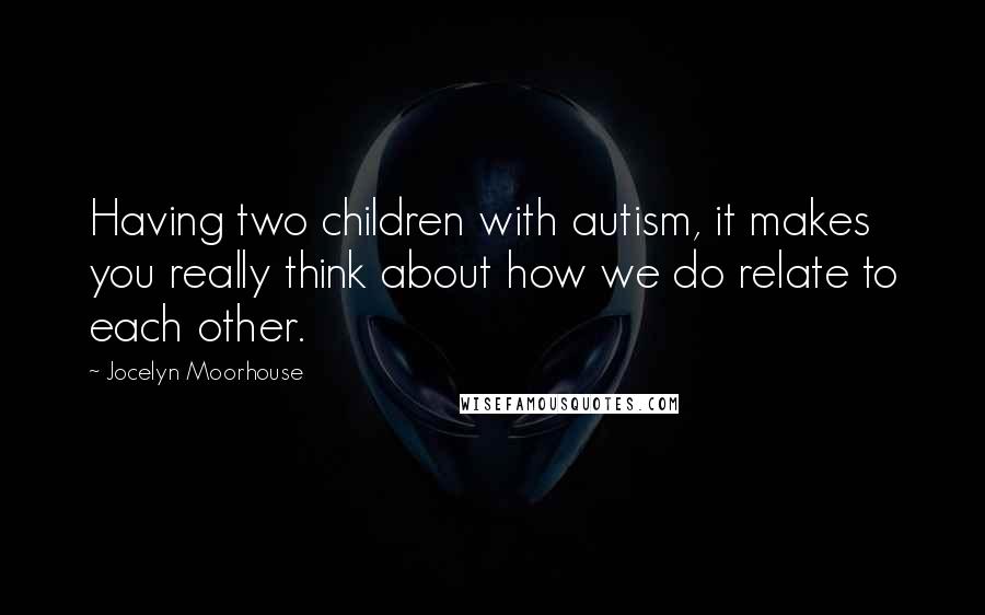 Jocelyn Moorhouse Quotes: Having two children with autism, it makes you really think about how we do relate to each other.