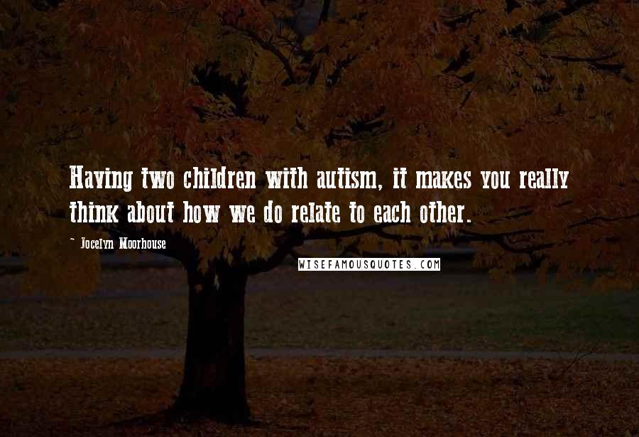 Jocelyn Moorhouse Quotes: Having two children with autism, it makes you really think about how we do relate to each other.