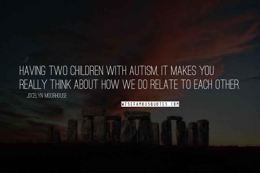 Jocelyn Moorhouse Quotes: Having two children with autism, it makes you really think about how we do relate to each other.