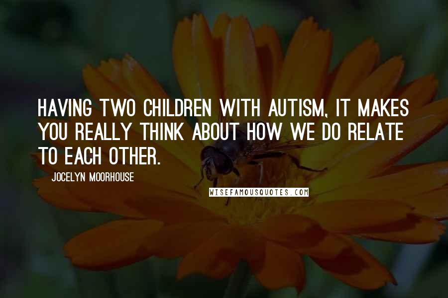 Jocelyn Moorhouse Quotes: Having two children with autism, it makes you really think about how we do relate to each other.