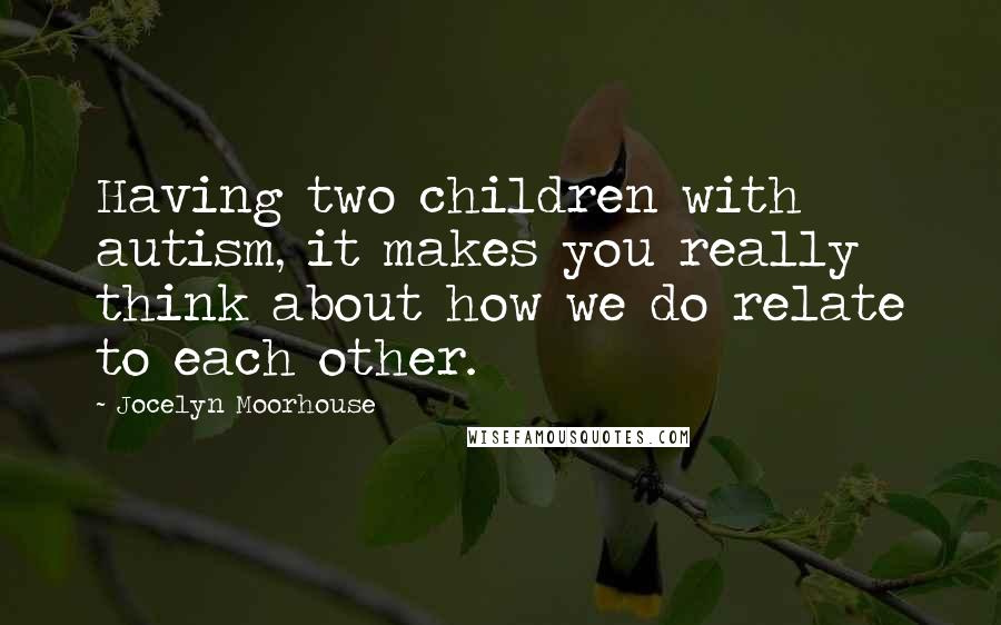 Jocelyn Moorhouse Quotes: Having two children with autism, it makes you really think about how we do relate to each other.
