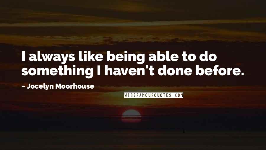 Jocelyn Moorhouse Quotes: I always like being able to do something I haven't done before.