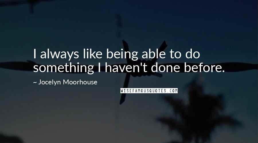 Jocelyn Moorhouse Quotes: I always like being able to do something I haven't done before.