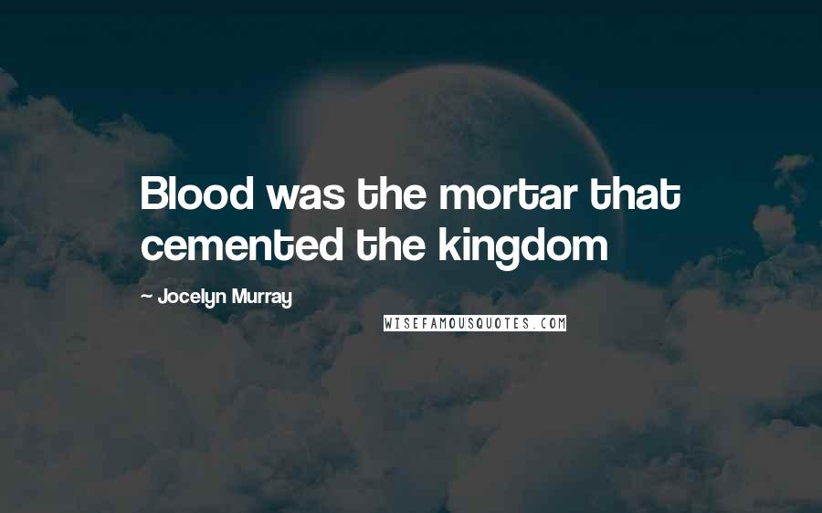 Jocelyn Murray Quotes: Blood was the mortar that cemented the kingdom