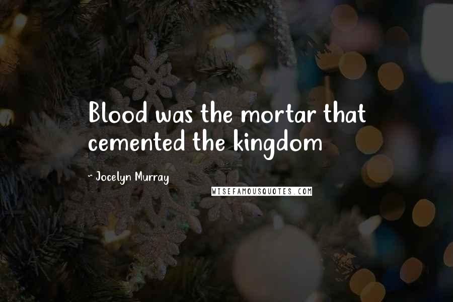 Jocelyn Murray Quotes: Blood was the mortar that cemented the kingdom