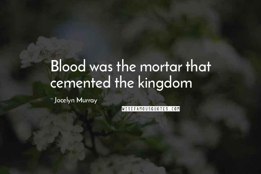 Jocelyn Murray Quotes: Blood was the mortar that cemented the kingdom