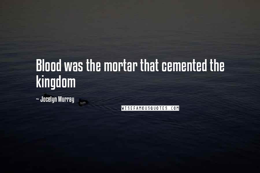 Jocelyn Murray Quotes: Blood was the mortar that cemented the kingdom