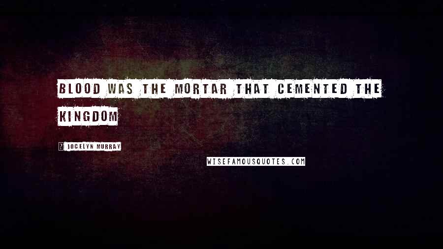 Jocelyn Murray Quotes: Blood was the mortar that cemented the kingdom