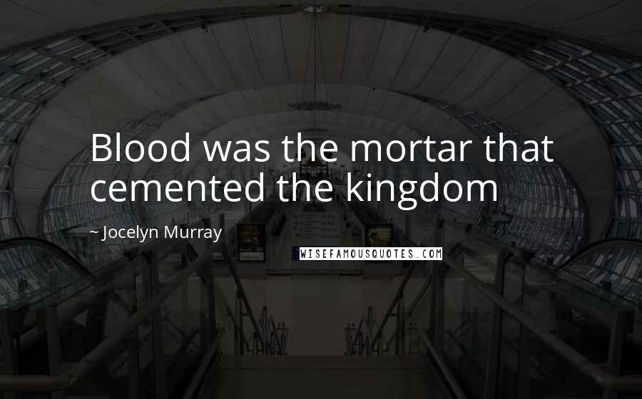 Jocelyn Murray Quotes: Blood was the mortar that cemented the kingdom