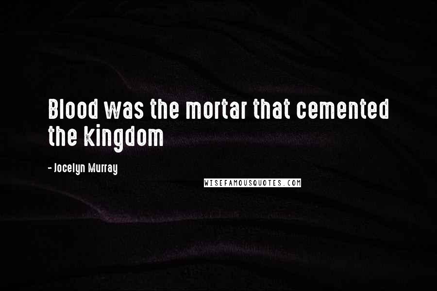 Jocelyn Murray Quotes: Blood was the mortar that cemented the kingdom