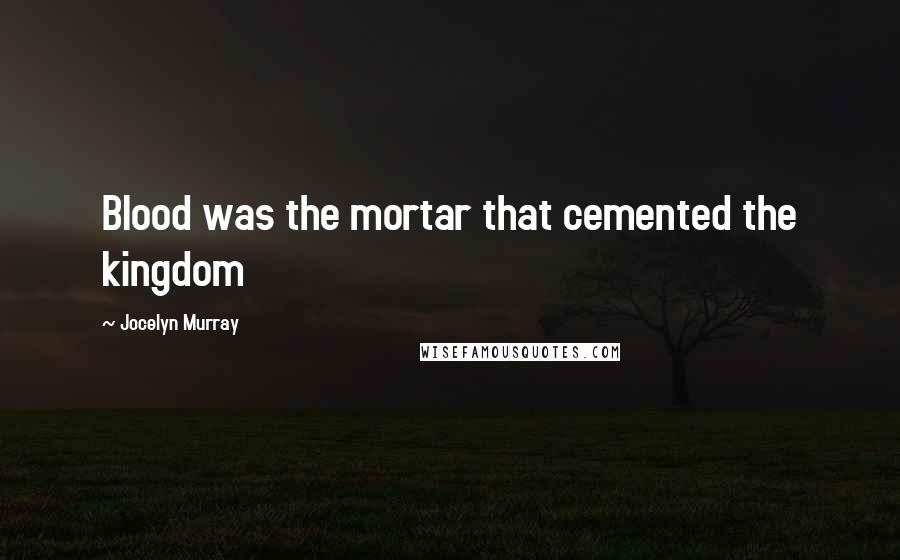 Jocelyn Murray Quotes: Blood was the mortar that cemented the kingdom