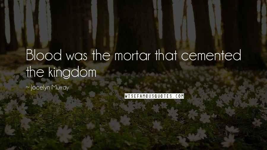 Jocelyn Murray Quotes: Blood was the mortar that cemented the kingdom