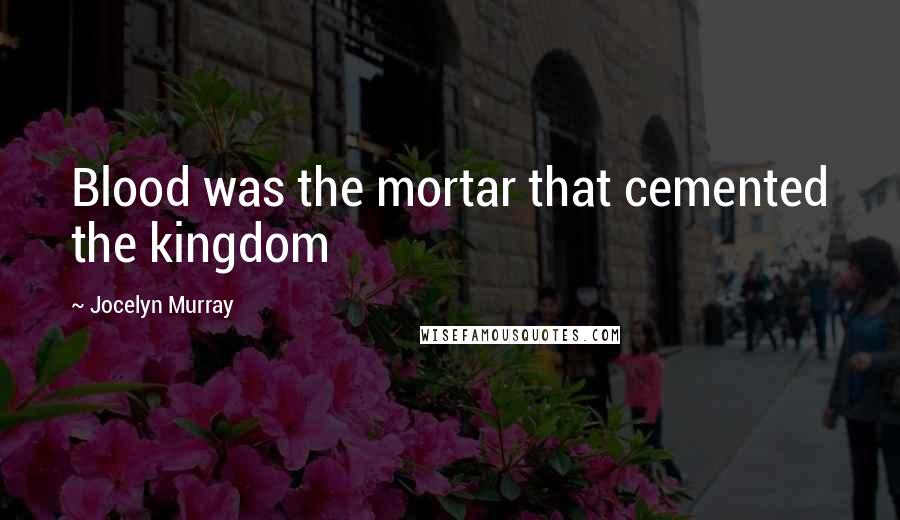 Jocelyn Murray Quotes: Blood was the mortar that cemented the kingdom