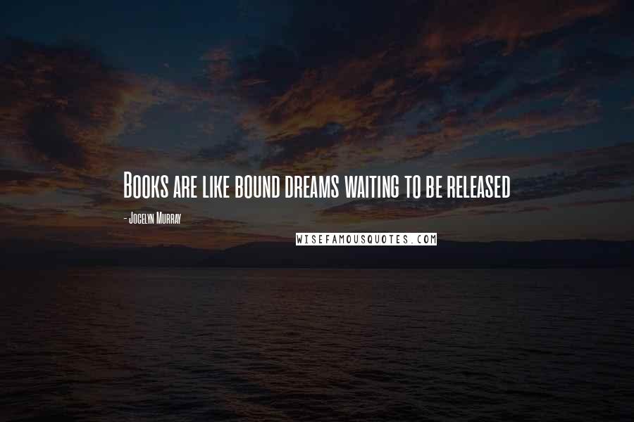 Jocelyn Murray Quotes: Books are like bound dreams waiting to be released