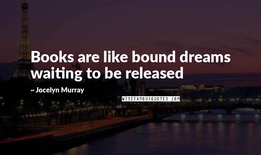 Jocelyn Murray Quotes: Books are like bound dreams waiting to be released