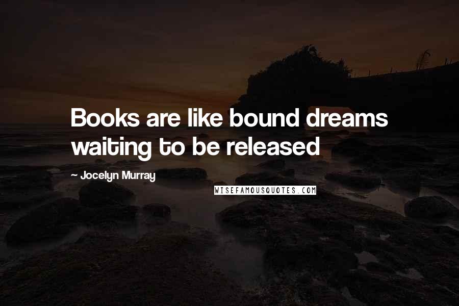 Jocelyn Murray Quotes: Books are like bound dreams waiting to be released