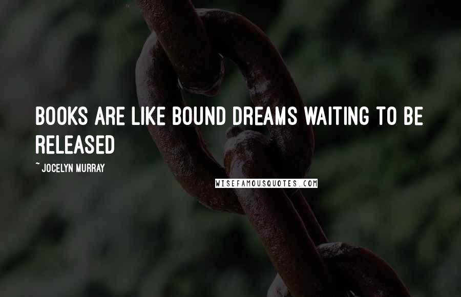 Jocelyn Murray Quotes: Books are like bound dreams waiting to be released