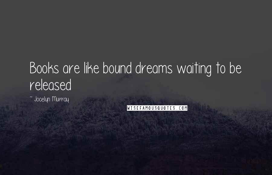 Jocelyn Murray Quotes: Books are like bound dreams waiting to be released