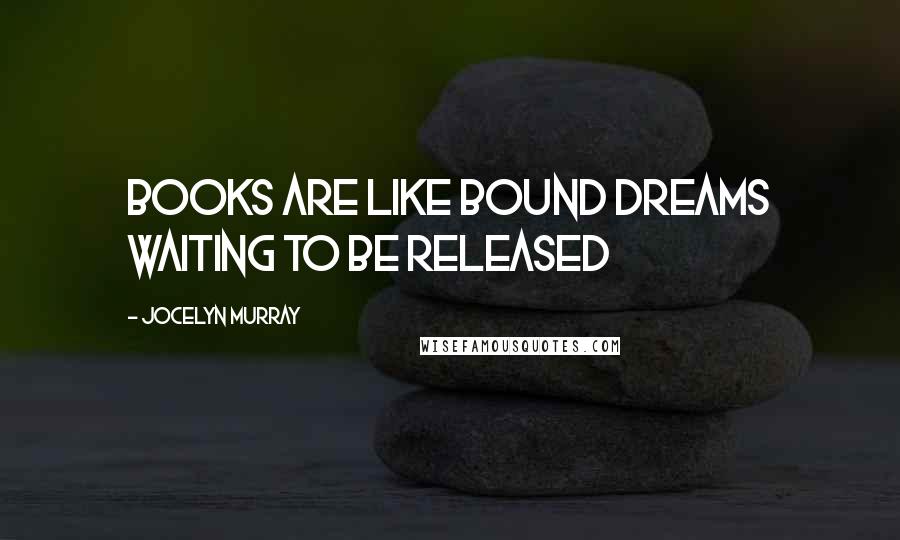 Jocelyn Murray Quotes: Books are like bound dreams waiting to be released