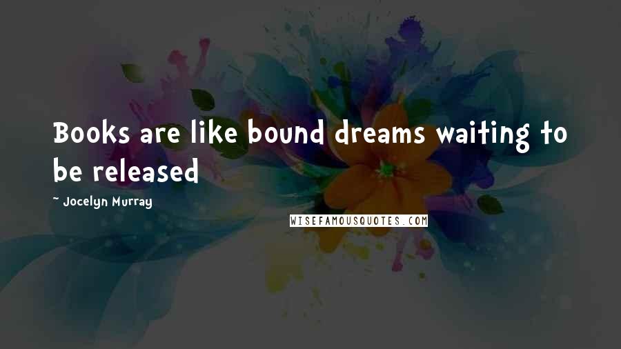 Jocelyn Murray Quotes: Books are like bound dreams waiting to be released