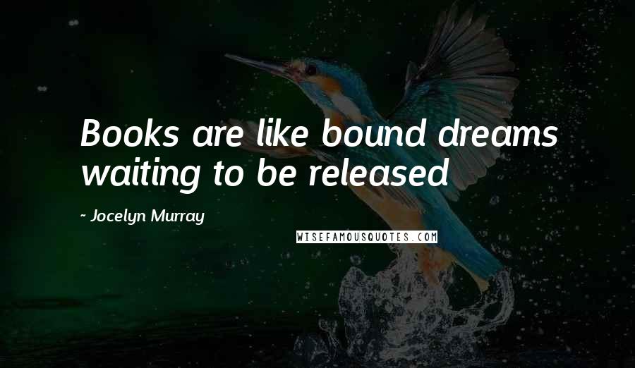 Jocelyn Murray Quotes: Books are like bound dreams waiting to be released