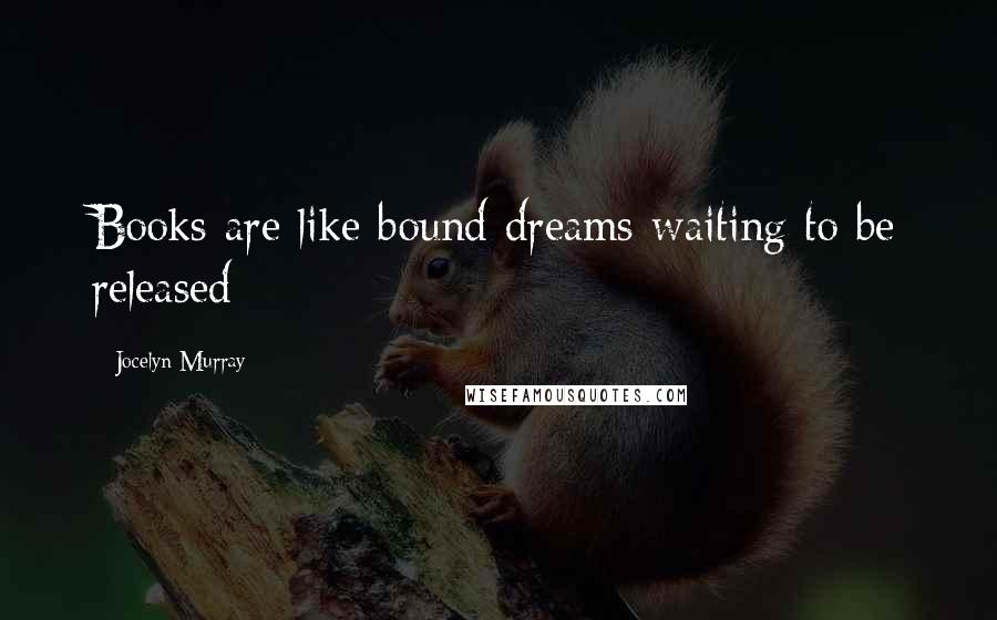 Jocelyn Murray Quotes: Books are like bound dreams waiting to be released