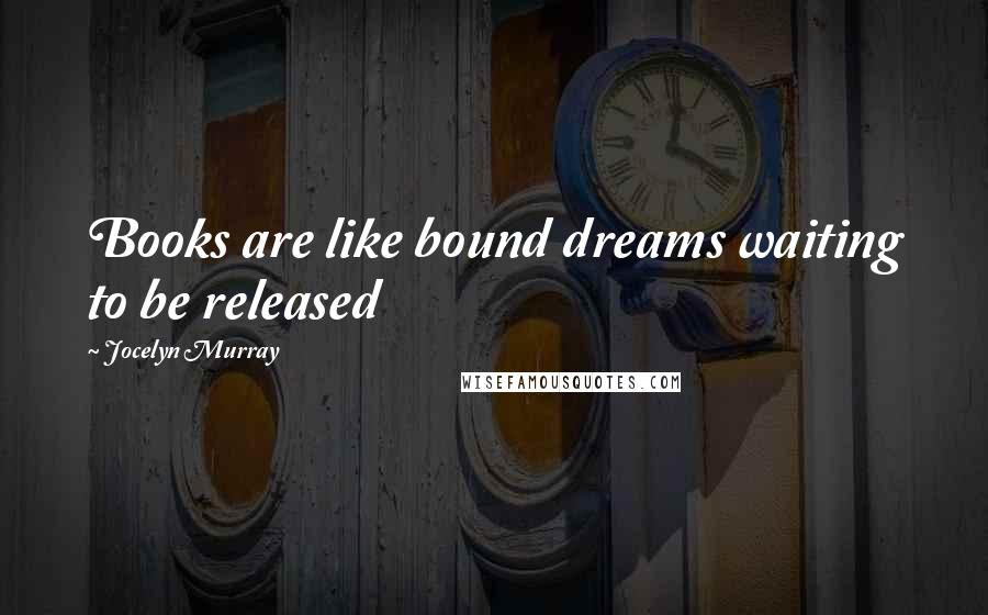 Jocelyn Murray Quotes: Books are like bound dreams waiting to be released