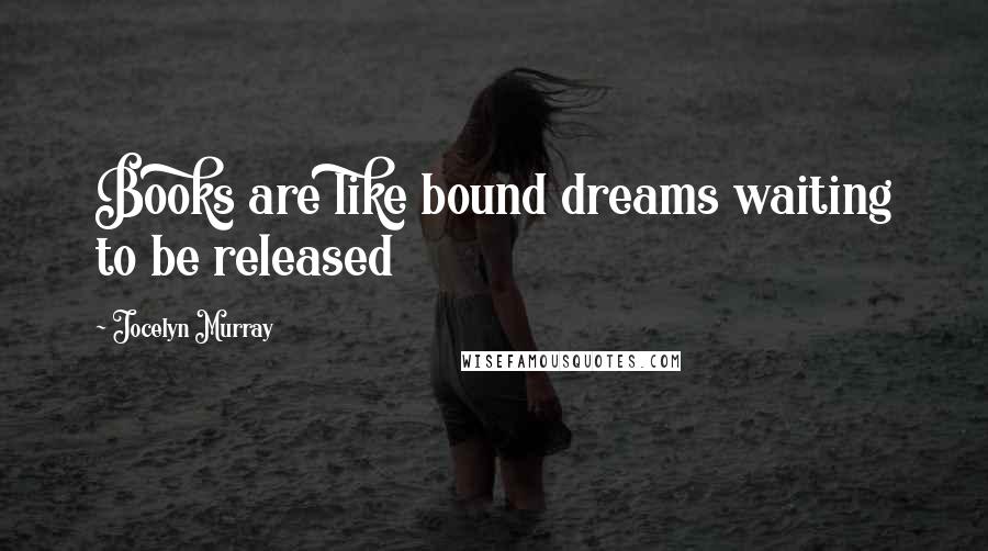 Jocelyn Murray Quotes: Books are like bound dreams waiting to be released