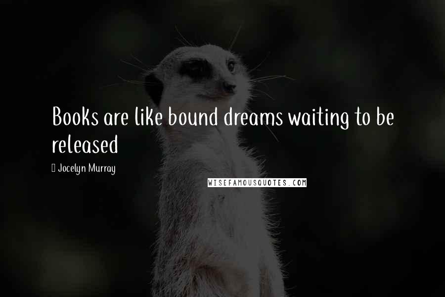 Jocelyn Murray Quotes: Books are like bound dreams waiting to be released