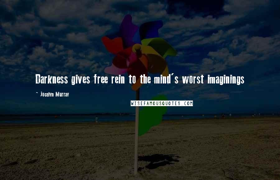 Jocelyn Murray Quotes: Darkness gives free rein to the mind's worst imaginings