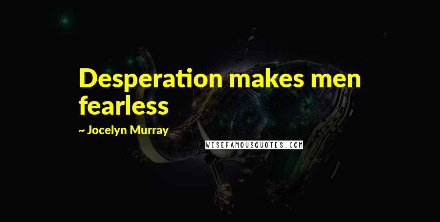 Jocelyn Murray Quotes: Desperation makes men fearless