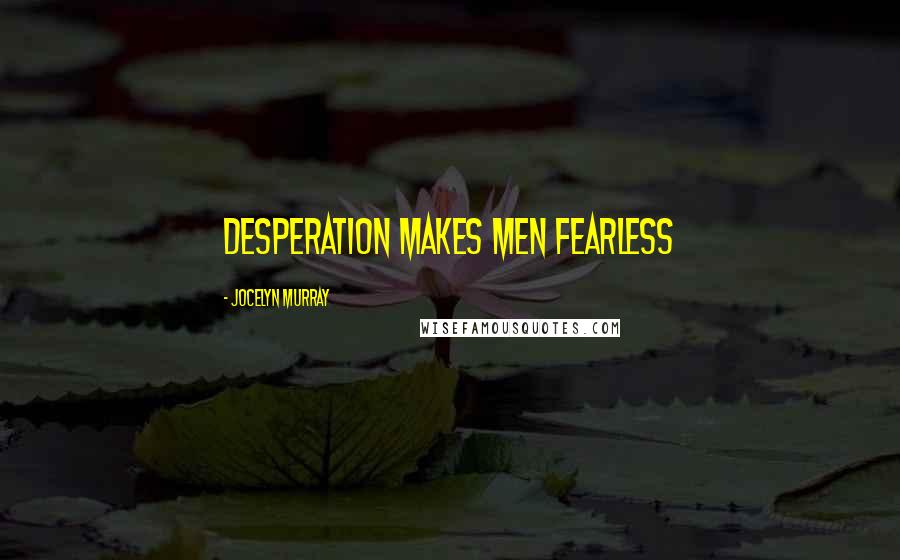 Jocelyn Murray Quotes: Desperation makes men fearless