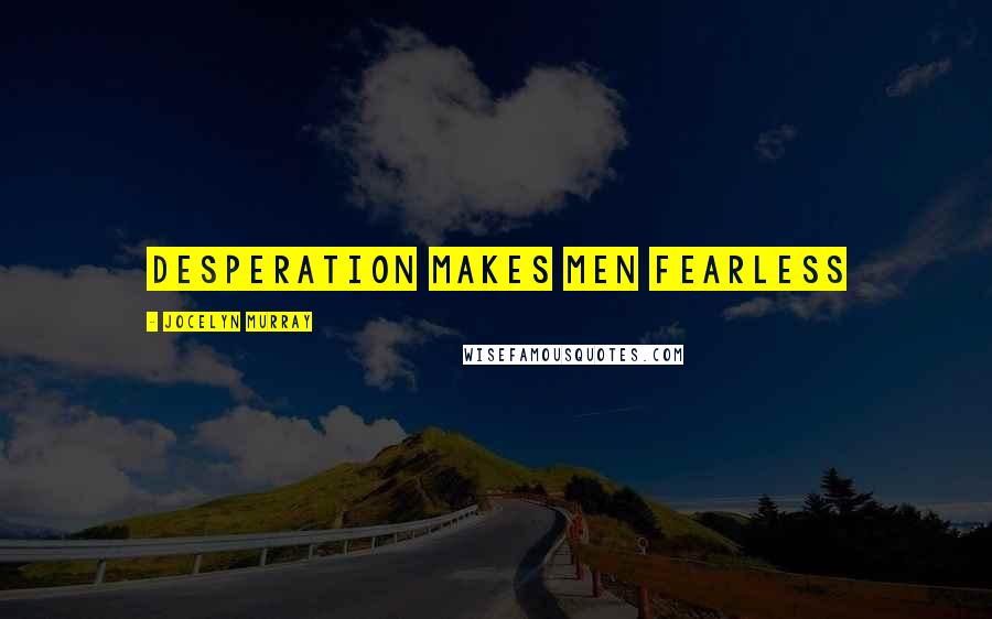 Jocelyn Murray Quotes: Desperation makes men fearless