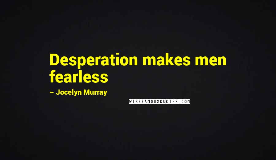 Jocelyn Murray Quotes: Desperation makes men fearless