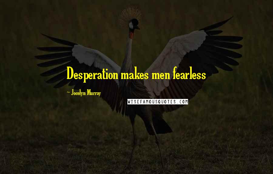 Jocelyn Murray Quotes: Desperation makes men fearless