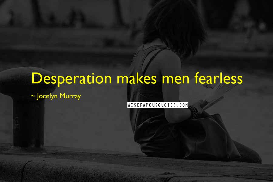 Jocelyn Murray Quotes: Desperation makes men fearless