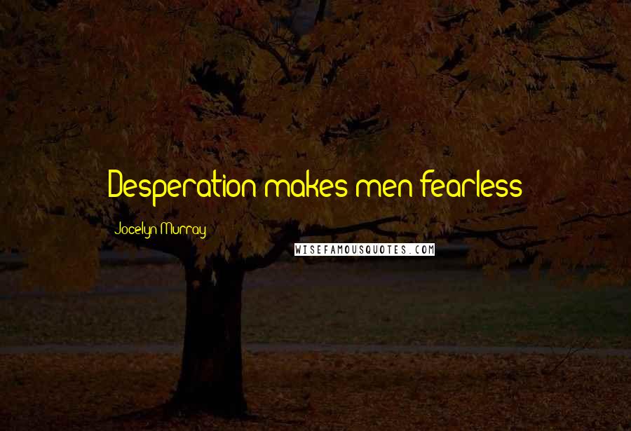 Jocelyn Murray Quotes: Desperation makes men fearless