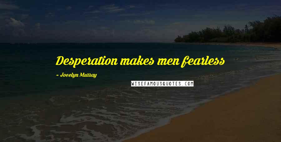 Jocelyn Murray Quotes: Desperation makes men fearless