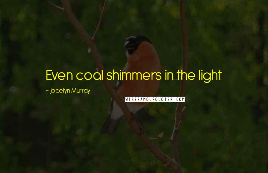 Jocelyn Murray Quotes: Even coal shimmers in the light
