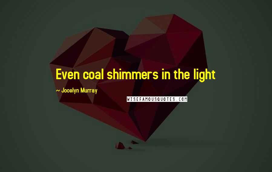 Jocelyn Murray Quotes: Even coal shimmers in the light