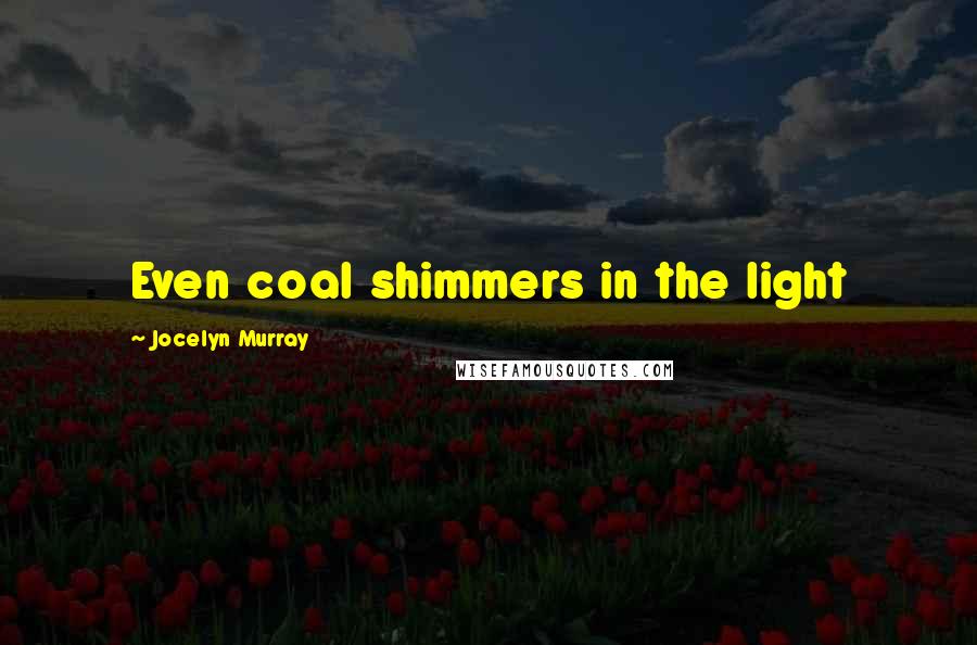 Jocelyn Murray Quotes: Even coal shimmers in the light