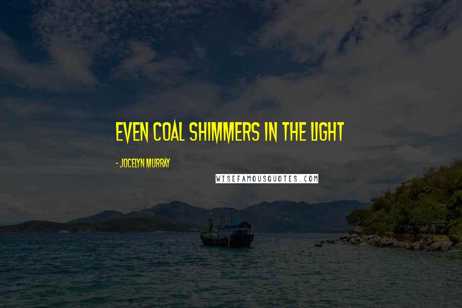 Jocelyn Murray Quotes: Even coal shimmers in the light